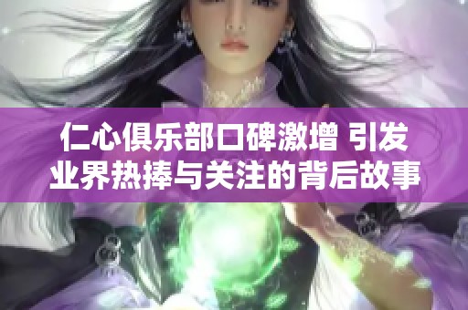 仁心俱乐部口碑激增 引发业界热捧与关注的背后故事