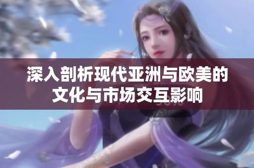 深入剖析现代亚洲与欧美的文化与市场交互影响