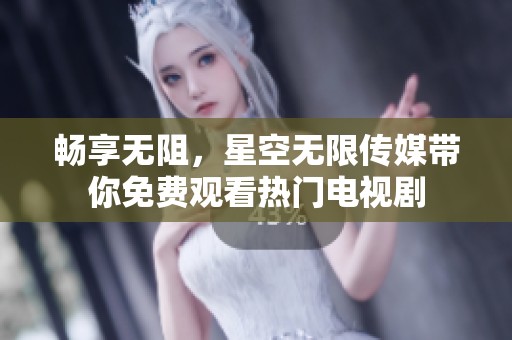 畅享无阻，星空无限传媒带你免费观看热门电视剧