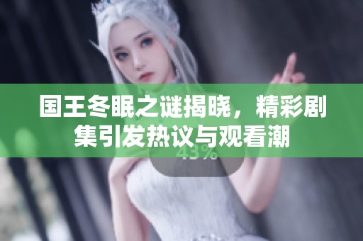 国王冬眠之谜揭晓，精彩剧集引发热议与观看潮
