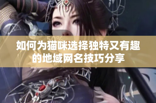 如何为猫咪选择独特又有趣的地域网名技巧分享