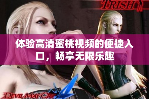 体验高清蜜桃视频的便捷入口，畅享无限乐趣