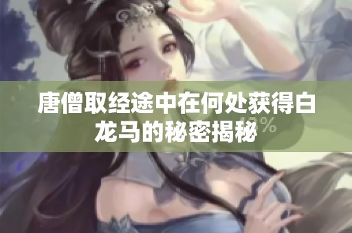 唐僧取经途中在何处获得白龙马的秘密揭秘
