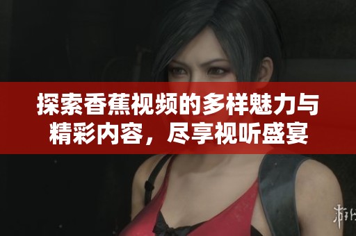 探索香蕉视频的多样魅力与精彩内容，尽享视听盛宴