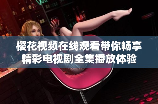 樱花视频在线观看带你畅享精彩电视剧全集播放体验
