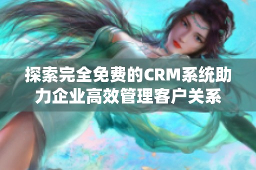 探索完全免费的CRM系统助力企业高效管理客户关系
