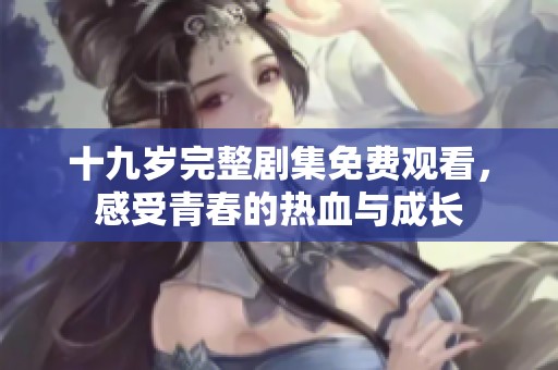 十九岁完整剧集免费观看，感受青春的热血与成长