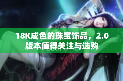 18K成色的珠宝饰品，2.0版本值得关注与选购