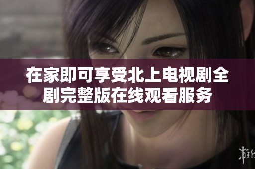 在家即可享受北上电视剧全剧完整版在线观看服务