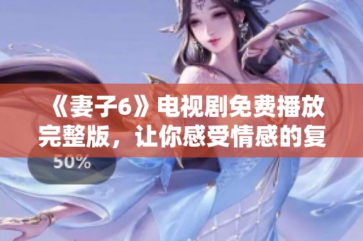 《妻子6》电视剧免费播放完整版，让你感受情感的复杂与纠葛