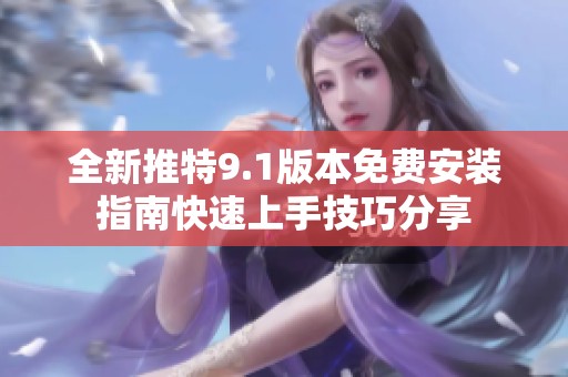 全新推特9.1版本免费安装指南快速上手技巧分享