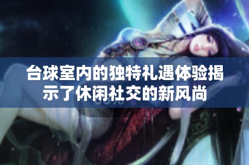 台球室内的独特礼遇体验揭示了休闲社交的新风尚