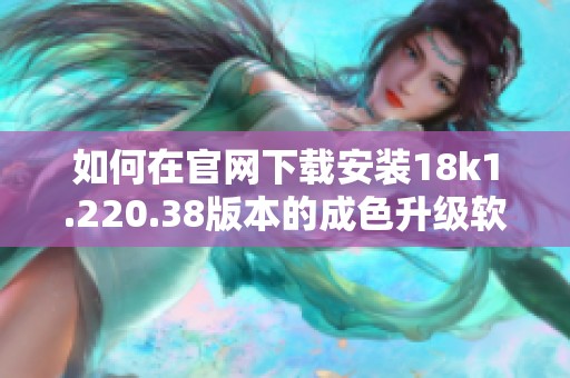 如何在官网下载安装18k1.220.38版本的成色升级软件