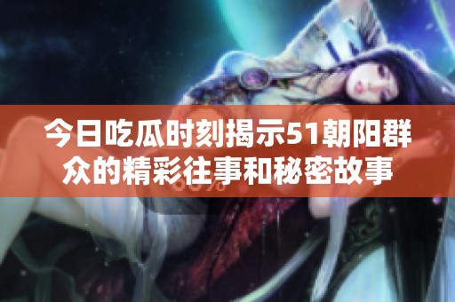 今日吃瓜时刻揭示51朝阳群众的精彩往事和秘密故事