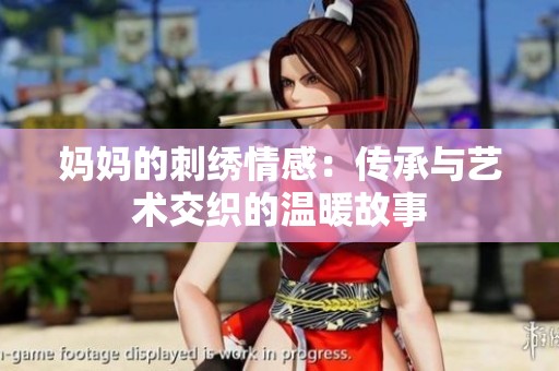 妈妈的刺绣情感：传承与艺术交织的温暖故事