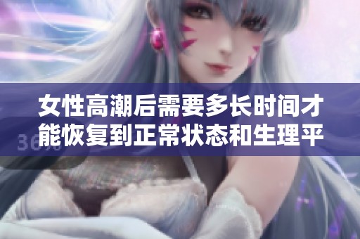 女性高潮后需要多长时间才能恢复到正常状态和生理平衡
