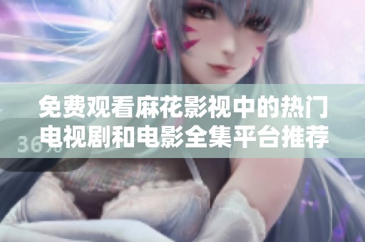 免费观看麻花影视中的热门电视剧和电影全集平台推荐