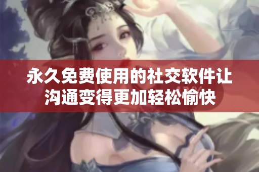永久免费使用的社交软件让沟通变得更加轻松愉快