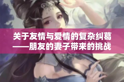 关于友情与爱情的复杂纠葛——朋友的妻子带来的挑战与思考