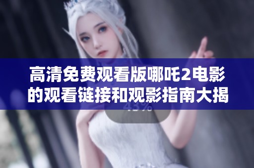 高清免费观看版哪吒2电影的观看链接和观影指南大揭秘