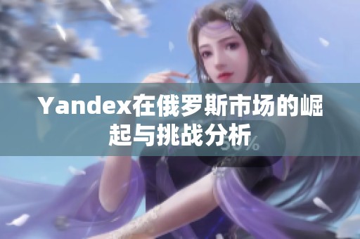 Yandex在俄罗斯市场的崛起与挑战分析