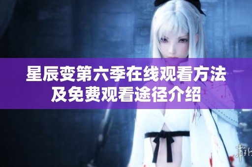 星辰变第六季在线观看方法及免费观看途径介绍