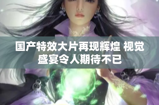 国产特效大片再现辉煌 视觉盛宴令人期待不已