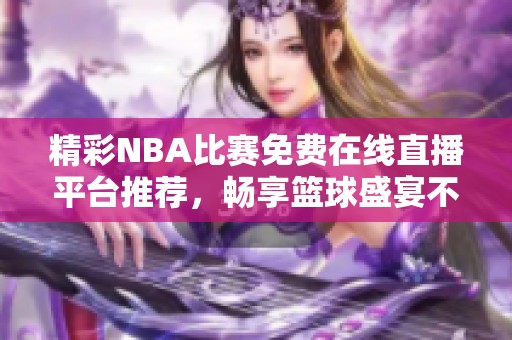 精彩NBA比赛免费在线直播平台推荐，畅享篮球盛宴不容错过