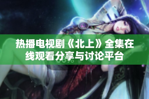 热播电视剧《北上》全集在线观看分享与讨论平台