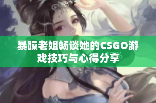 暴躁老姐畅谈她的CSGO游戏技巧与心得分享