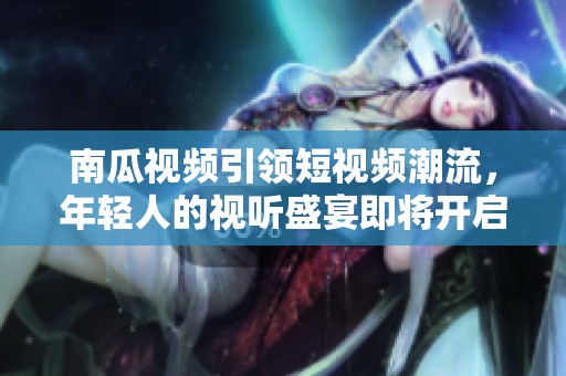 南瓜视频引领短视频潮流，年轻人的视听盛宴即将开启
