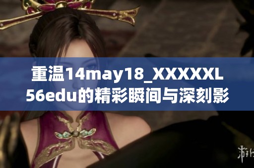 重温14may18_XXXXXL56edu的精彩瞬间与深刻影响活动解析