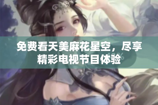 免费看天美麻花星空，尽享精彩电视节目体验