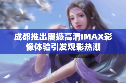 成都推出震撼高清IMAX影像体验引发观影热潮