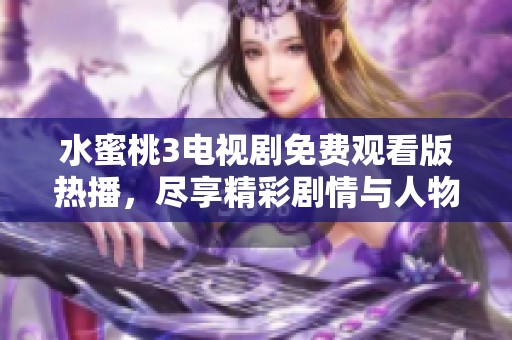 水蜜桃3电视剧免费观看版热播，尽享精彩剧情与人物魅力