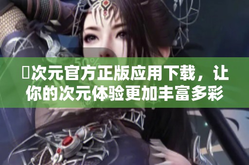 囧次元官方正版应用下载，让你的次元体验更加丰富多彩