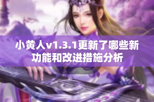 小黄人v1.3.1更新了哪些新功能和改进措施分析