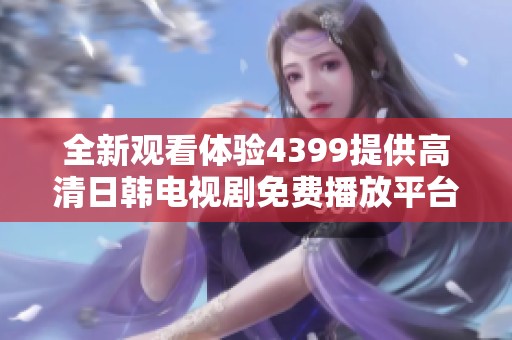 全新观看体验4399提供高清日韩电视剧免费播放平台