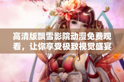 高清版飘雪影院动漫免费观看，让你享受极致视觉盛宴