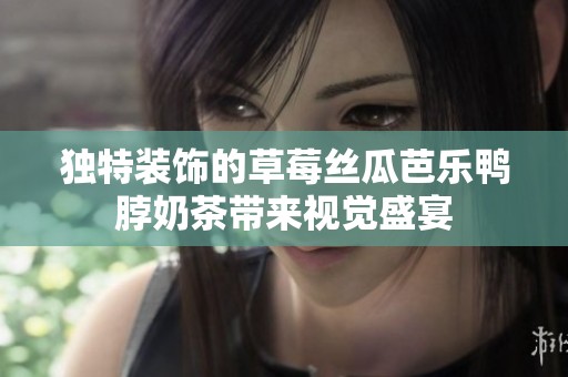 独特装饰的草莓丝瓜芭乐鸭脖奶茶带来视觉盛宴