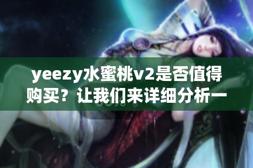 yeezy水蜜桃v2是否值得购买？让我们来详细分析一下