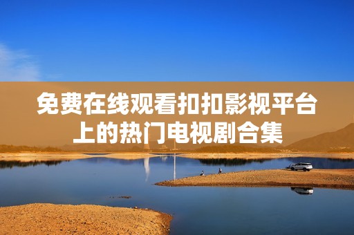 免费在线观看扣扣影视平台上的热门电视剧合集