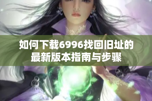 如何下载6996找回旧址的最新版本指南与步骤