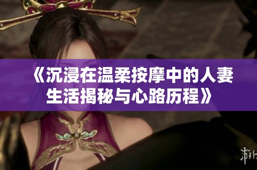 《沉浸在温柔按摩中的人妻生活揭秘与心路历程》