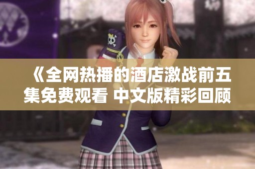 《全网热播的酒店激战前五集免费观看 中文版精彩回顾》