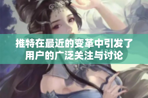 推特在最近的变革中引发了用户的广泛关注与讨论