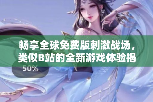 畅享全球免费版刺激战场，类似B站的全新游戏体验揭晓！