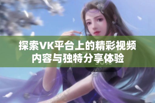 探索VK平台上的精彩视频内容与独特分享体验