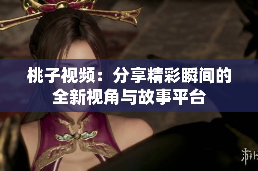 桃子视频：分享精彩瞬间的全新视角与故事平台