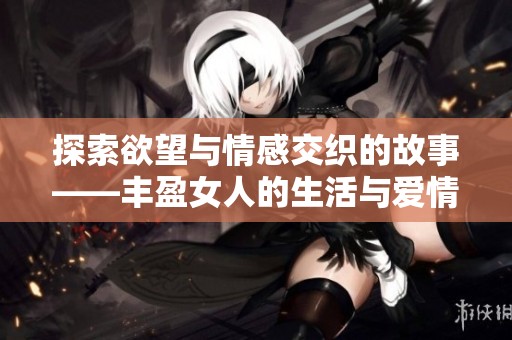 探索欲望与情感交织的故事——丰盈女人的生活与爱情之旅